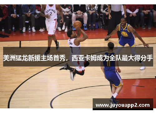 美洲猛龙新援主场首秀，西亚卡姆成为全队最大得分手