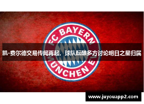 凯-费尔德交易传闻再起，球队酝酿多方讨论明日之星归属